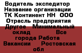 Водитель-экспедитор › Название организации ­ ТК Континент-НН, ООО › Отрасль предприятия ­ Другое › Минимальный оклад ­ 15 000 - Все города Работа » Вакансии   . Ростовская обл.